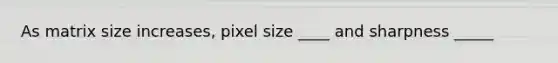 As matrix size increases, pixel size ____ and sharpness _____