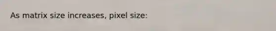 As matrix size increases, pixel size: