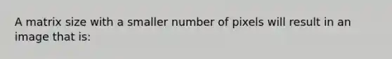 A matrix size with a smaller number of pixels will result in an image that is: