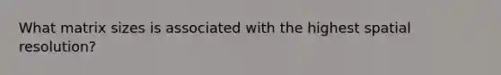 What matrix sizes is associated with the highest spatial resolution?