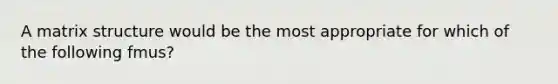 A matrix structure would be the most appropriate for which of the following fmus?