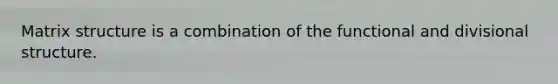 Matrix structure is a combination of the functional and divisional structure.