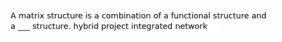 A matrix structure is a combination of a functional structure and a ___ structure. hybrid project integrated network