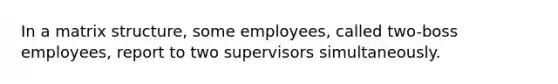 In a matrix structure, some employees, called two-boss employees, report to two supervisors simultaneously.