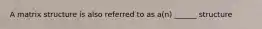 A matrix structure is also referred to as a(n) ______ structure