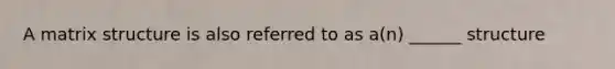 A matrix structure is also referred to as a(n) ______ structure
