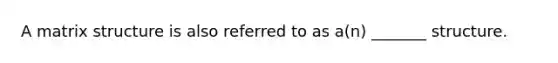 A matrix structure is also referred to as a(n) _______ structure.