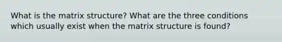 What is the matrix structure? What are the three conditions which usually exist when the matrix structure is found?