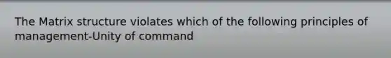 The Matrix structure violates which of the following principles of management-Unity of command