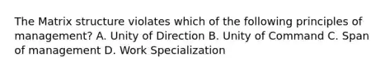 The Matrix structure violates which of the following principles of management? A. Unity of Direction B. Unity of Command C. Span of management D. Work Specialization