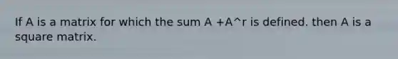 If A is a matrix for which the sum A +A^r is defined. then A is a square matrix.