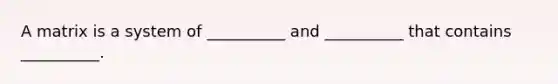 A matrix is a system of __________ and __________ that contains __________.