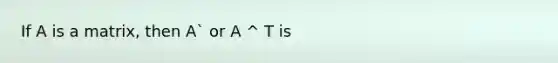 If A is a matrix, then A` or A ^ T is