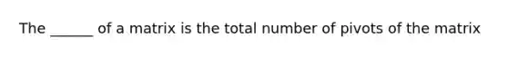 The ______ of a matrix is the total number of pivots of the matrix