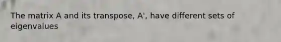 The matrix A and its transpose, A', have different sets of eigenvalues