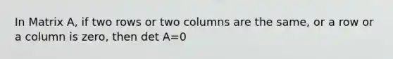 In Matrix A, if two rows or two columns are the same, or a row or a column is zero, then det A=0