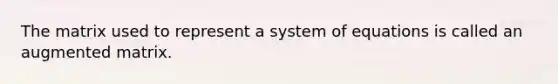 The matrix used to represent a system of equations is called an augmented matrix.