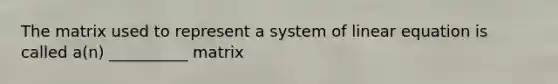 The matrix used to represent a system of linear equation is called a(n) __________ matrix