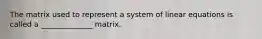 The matrix used to represent a system of linear equations is called a ______________ matrix.