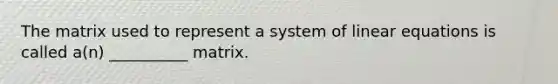 The matrix used to represent a system of linear equations is called​ a(n) __________ matrix.