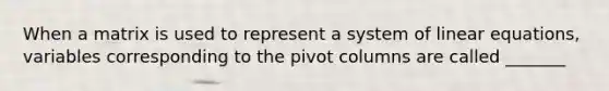 When a matrix is used to represent a system of <a href='https://www.questionai.com/knowledge/kyDROVbHRn-linear-equations' class='anchor-knowledge'>linear equations</a>, variables corresponding to the pivot columns are called _______