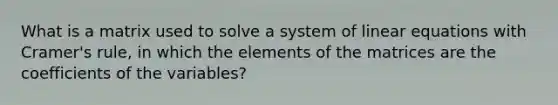 What is a matrix used to solve a system of linear equations with Cramer's rule, in which the elements of the matrices are the coefficients of the variables?