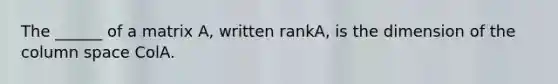 The ______ of a matrix A, written rankA, is the dimension of the column space ColA.