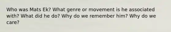 Who was Mats Ek? What genre or movement is he associated with? What did he do? Why do we remember him? Why do we care?