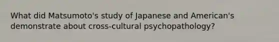 What did Matsumoto's study of Japanese and American's demonstrate about cross-cultural psychopathology?