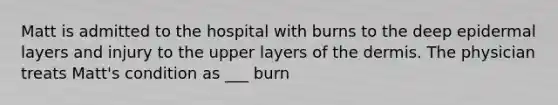 Matt is admitted to the hospital with burns to the deep epidermal layers and injury to the upper layers of the dermis. The physician treats Matt's condition as ___ burn