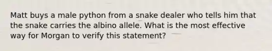 Matt buys a male python from a snake dealer who tells him that the snake carries the albino allele. What is the most effective way for Morgan to verify this statement?