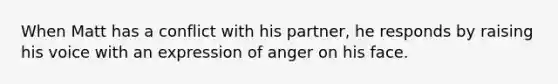 When Matt has a conflict with his partner, he responds by raising his voice with an expression of anger on his face.