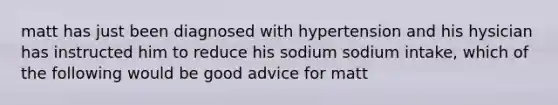 matt has just been diagnosed with hypertension and his hysician has instructed him to reduce his sodium sodium intake, which of the following would be good advice for matt