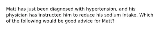 Matt has just been diagnosed with hypertension, and his physician has instructed him to reduce his sodium intake. Which of the following would be good advice for Matt?