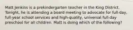 Matt Jenkins is a prekindergarten teacher in the King District. Tonight, he is attending a board meeting to advocate for full-day, full-year school services and high-quality, universal full-day preschool for all children. Matt is doing which of the following?