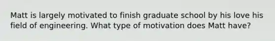 Matt is largely motivated to finish graduate school by his love his field of engineering. What type of motivation does Matt have?