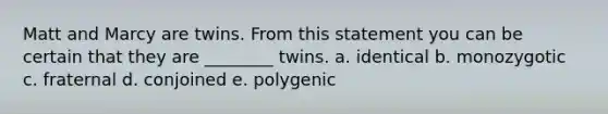 Matt and Marcy are twins. From this statement you can be certain that they are ________ twins. a. identical b. monozygotic c. fraternal d. conjoined e. polygenic