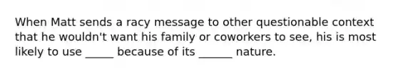 When Matt sends a racy message to other questionable context that he wouldn't want his family or coworkers to see, his is most likely to use _____ because of its ______ nature.