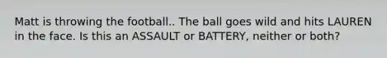 Matt is throwing the football.. The ball goes wild and hits LAUREN in the face. Is this an ASSAULT or BATTERY, neither or both?