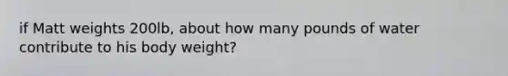 if Matt weights 200lb, about how many pounds of water contribute to his body weight?