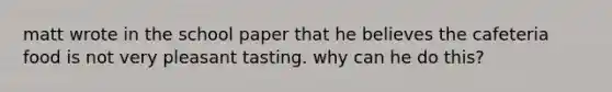 matt wrote in the school paper that he believes the cafeteria food is not very pleasant tasting. why can he do this?