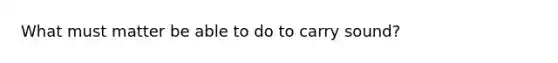 What must matter be able to do to carry sound?