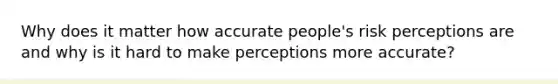 Why does it matter how accurate people's risk perceptions are and why is it hard to make perceptions more accurate?