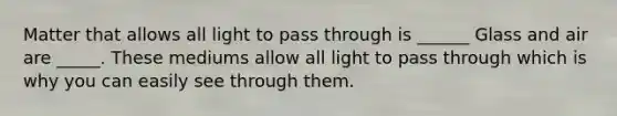 Matter that allows all light to pass through is ______ Glass and air are _____. These mediums allow all light to pass through which is why you can easily see through them.