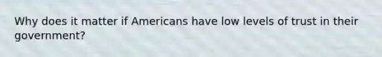 Why does it matter if Americans have low levels of trust in their government?