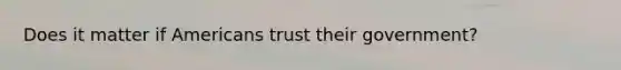 Does it matter if Americans trust their government?