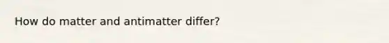 How do matter and antimatter differ?