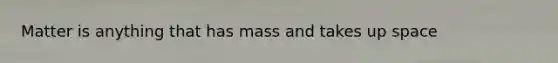 Matter is anything that has mass and takes up space