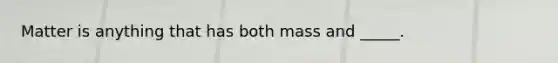 Matter is anything that has both mass and _____.