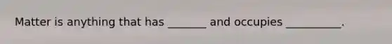 Matter is anything that has _______ and occupies __________.